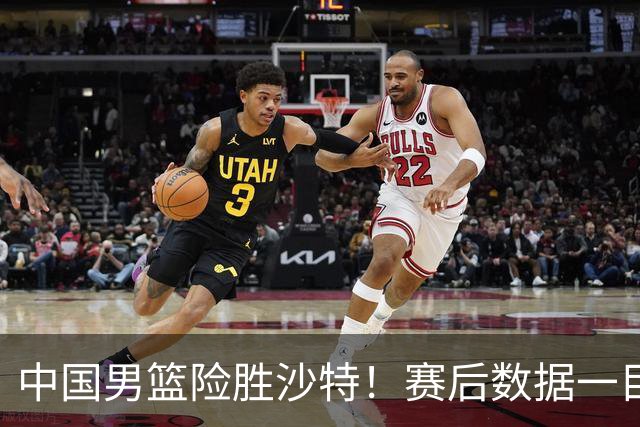 中国男篮险胜沙特！赛后数据一目了然，贡献30分，最大功臣是他！